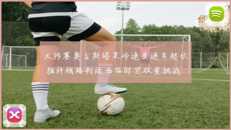 大师赛奥古斯塔果岭速度逐年起伏 推杆线路判读面临时空双重挑战 深度解析果岭速度变化如何重塑争冠格局