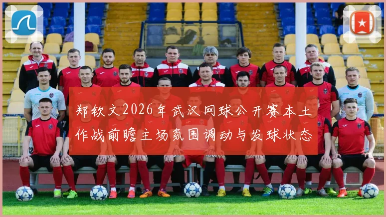 郑钦文2026年武汉网球公开赛本土作战前瞻主场氛围调动与发球状态调节分析