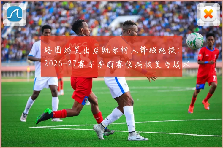 塔图姆复出后凯尔特人锋线轮换：2026-27赛季季前赛伤病恢复与战术适配分析