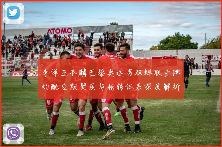 李洋王齐麟巴黎奥运男双蝉联金牌的配合默契度与轮转体系深度解析
