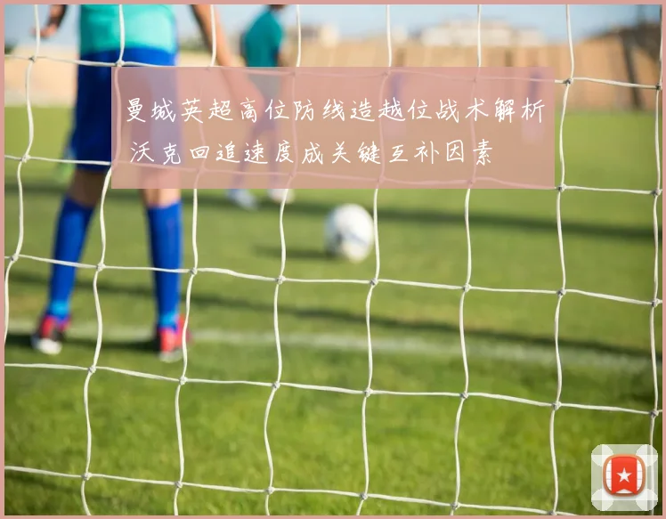 曼城英超高位防线造越位战术解析 沃克回追速度成关键互补因素