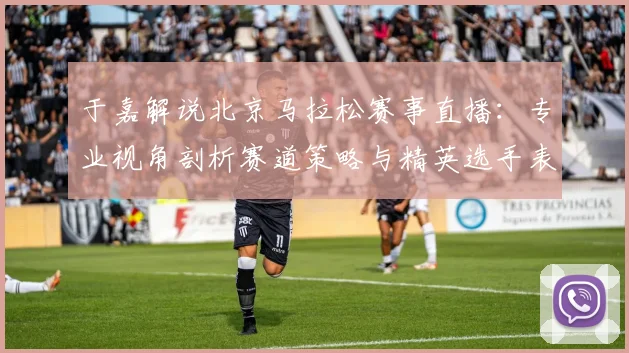 于嘉解说北京马拉松赛事直播：专业视角剖析赛道策略与精英选手表现