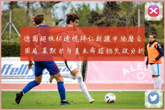 德国超级杯透视拜仁新援中场磨合困局 莱默尔与基米希搭档失效分析