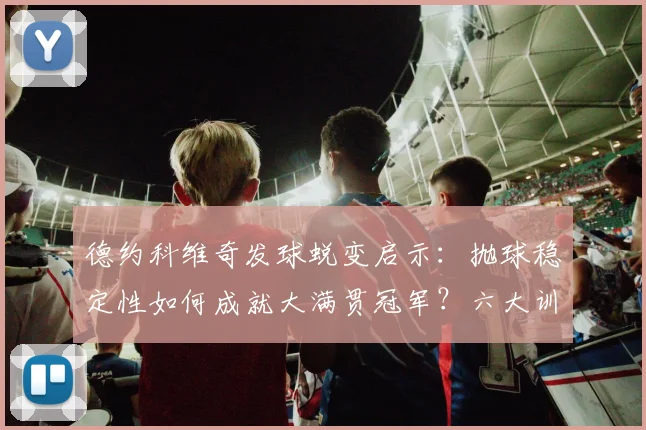 德约科维奇发球蜕变启示:抛球稳定性如何成就大满贯冠军?六大训练法详解