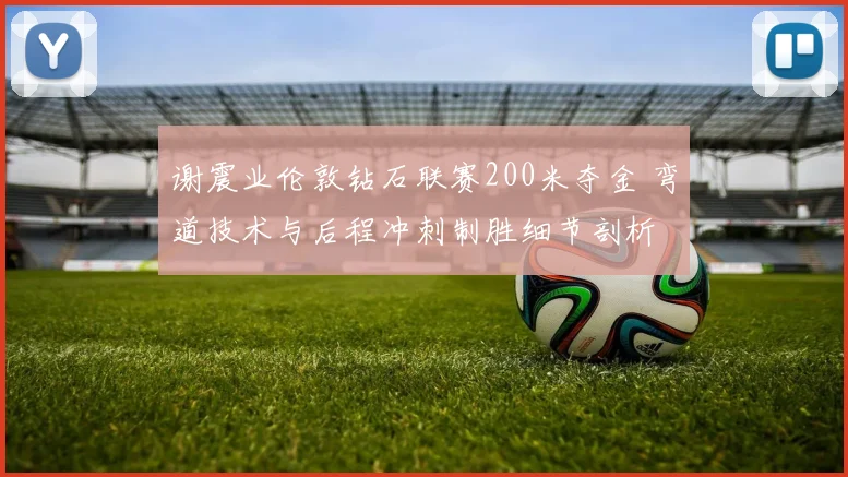 谢震业伦敦钻石联赛200米夺金 弯道技术与后程冲刺制胜细节剖析