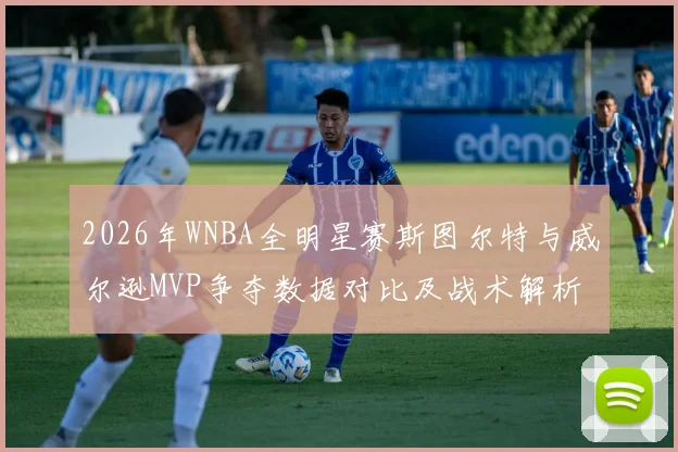 2026年WNBA全明星赛斯图尔特与威尔逊MVP争夺数据对比及战术解析