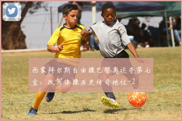 西蒙拜尔斯自由操巴黎奥运夺第七金,改写体操历史传奇地位