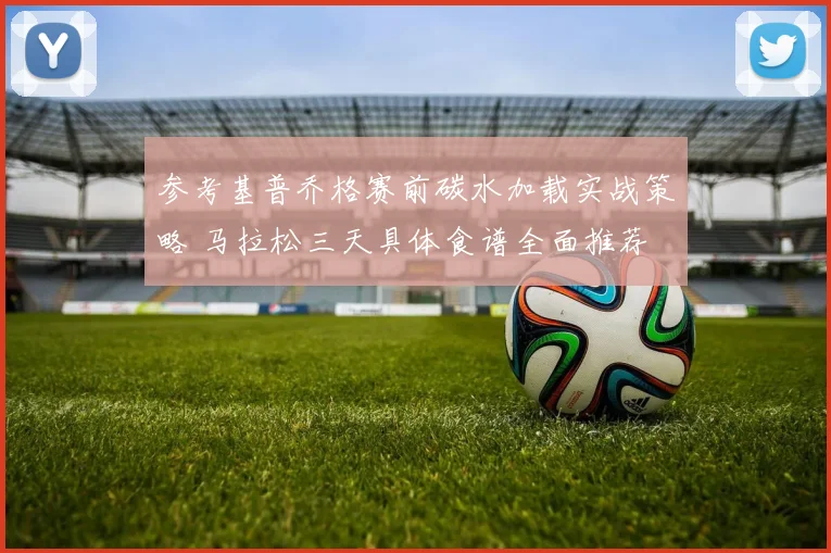 参考基普乔格赛前碳水加载实战策略 马拉松三天具体食谱全面推荐