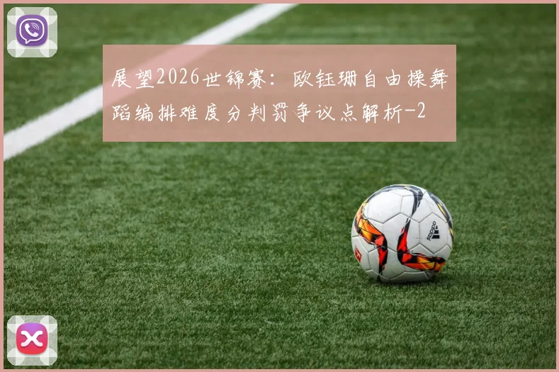 展望2026世锦赛：欧钰珊自由操舞蹈编排难度分判罚争议点解析