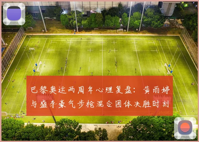 巴黎奥运两周年心理复盘：黄雨婷与盛李豪气步枪混合团体决胜时刻为何能顶住压力夺金