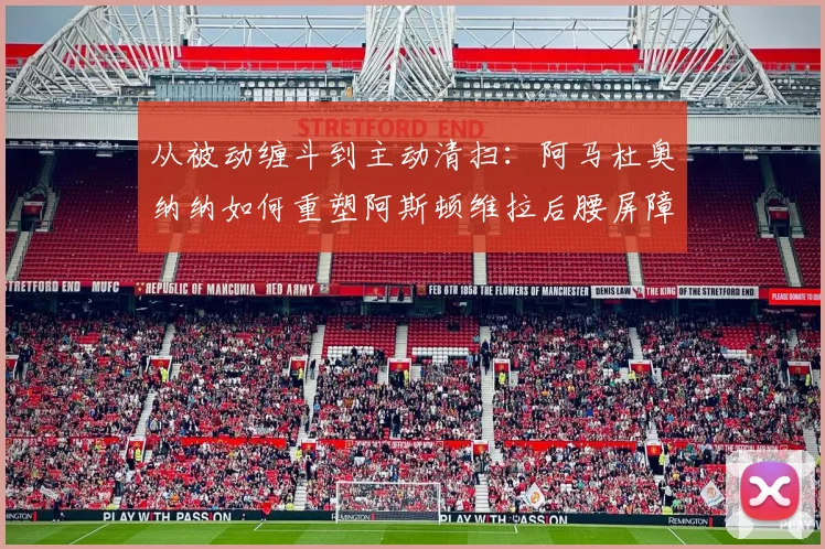 从被动缠斗到主动清扫：阿马杜奥纳纳如何重塑阿斯顿维拉后腰屏障与防守层次