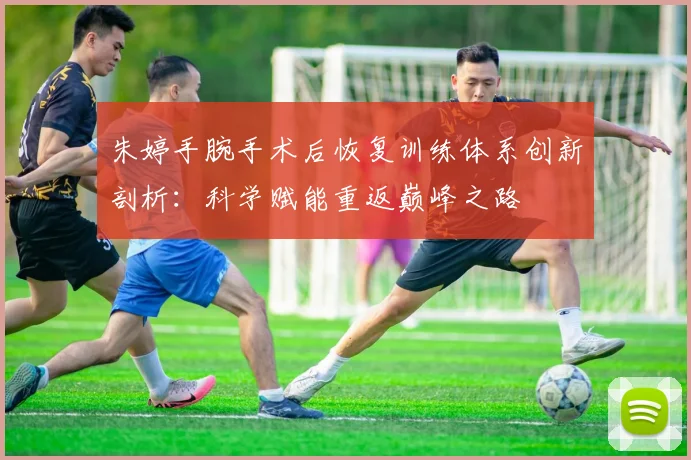 朱婷手腕手术后恢复训练体系创新剖析：科学赋能重返巅峰之路