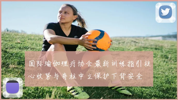国际瑜伽理疗协会最新训练指引核心收紧与脊柱中立保护下背安全