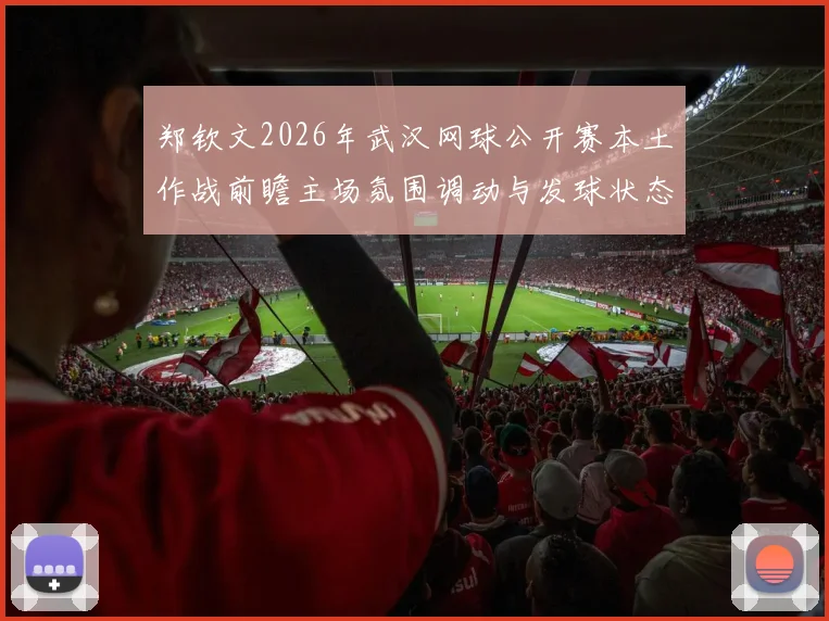 郑钦文2026年武汉网球公开赛本土作战前瞻主场氛围调动与发球状态调节分析