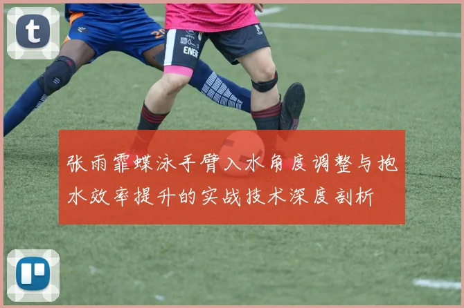 张雨霏蝶泳手臂入水角度调整与抱水效率提升的实战技术深度剖析