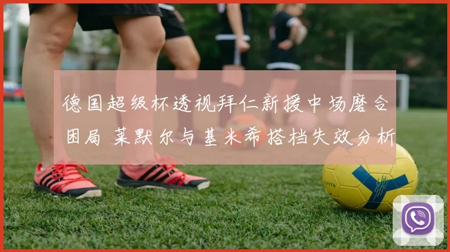 德国超级杯透视拜仁新援中场磨合困局 莱默尔与基米希搭档失效分析