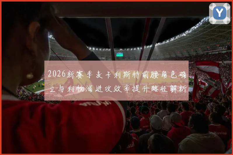 2026新赛季麦卡利斯特前腰角色确立与利物浦进攻效率提升路径解析