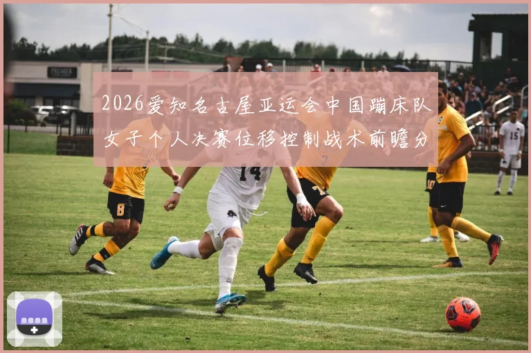 2026爱知名古屋亚运会中国蹦床队女子个人决赛位移控制战术前瞻分析