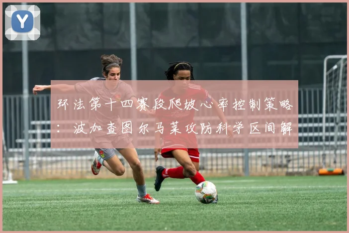 环法第十四赛段爬坡心率控制策略：波加查图尔马莱攻防科学区间解析