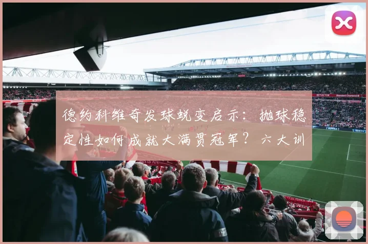 德约科维奇发球蜕变启示：抛球稳定性如何成就大满贯冠军？六大训练法详解