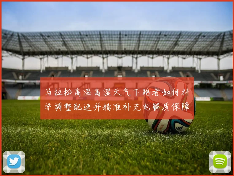 马拉松高温高湿天气下跑者如何科学调整配速并精准补充电解质保障安全完赛