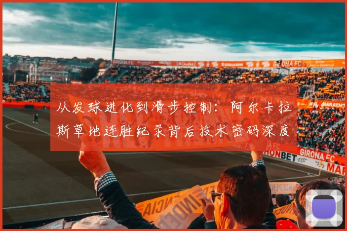 从发球进化到滑步控制：阿尔卡拉斯草地连胜纪录背后技术密码深度拆解