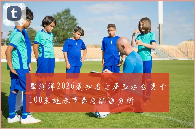 覃海洋2026爱知名古屋亚运会男子100米蛙泳节奏与配速分析