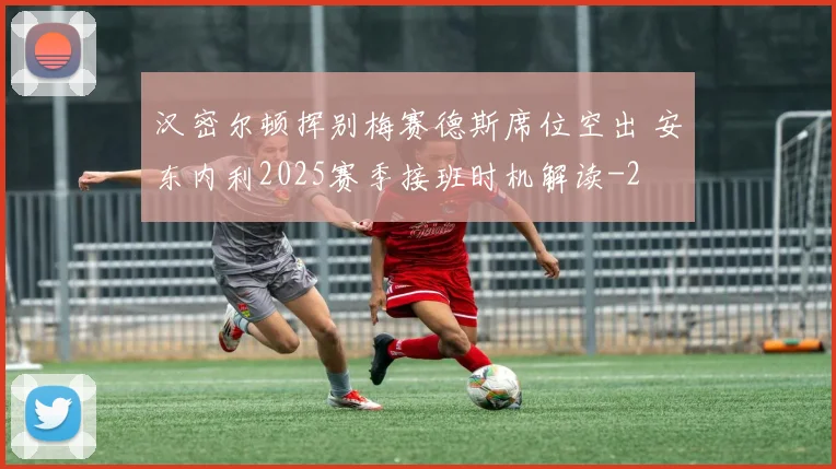 汉密尔顿挥别梅赛德斯席位空出 安东内利2025赛季接班时机解读