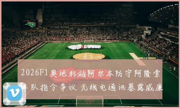 2026F1奥地利站阿尔本防守阿隆索车队指令争议 无线电通讯暴露威廉姆斯策略分歧