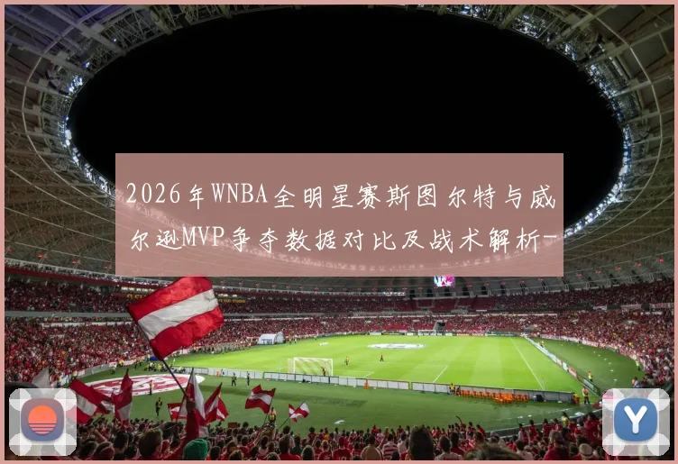 2026年WNBA全明星赛斯图尔特与威尔逊MVP争夺数据对比及战术解析
