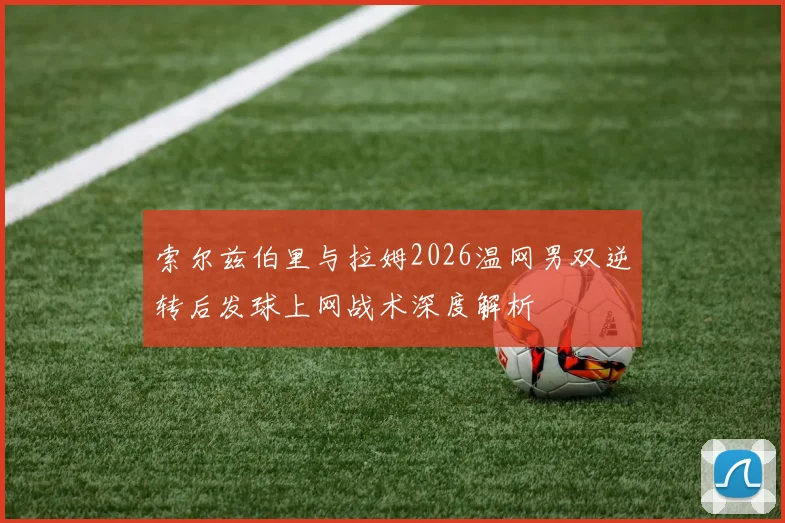 索尔兹伯里与拉姆2026温网男双逆转后发球上网战术深度解析