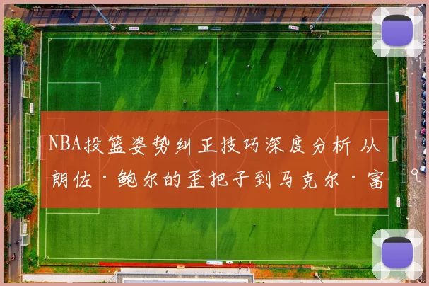 NBA投篮姿势纠正技巧深度分析 从朗佐·鲍尔的歪把子到马克尔·富尔茨的奇怪推射看投射机制的修复与进化