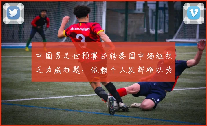 中国男足世预赛逆转泰国中场组织乏力成难题，依赖个人发挥难以为继
