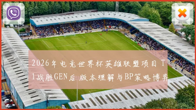 2026年电竞世界杯英雄联盟项目 T1战胜GEN后 版本理解与BP策略博弈深度解析