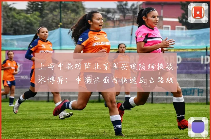 上海申花对阵北京国安攻防转换战术博弈：中场拦截与快速反击路线深度剖析