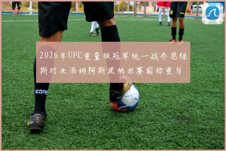 2026年UFC重量级冠军统一战乔恩琼斯对决汤姆阿斯皮纳尔赛前称重与胜负推演