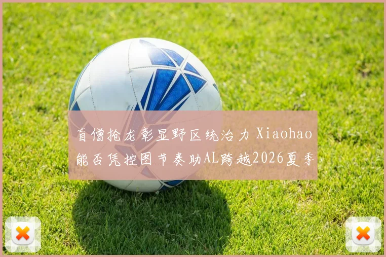 盲僧抢龙彰显野区统治力 Xiaohao能否凭控图节奏助AL跨越2026夏季赛季后赛狭窄门槛