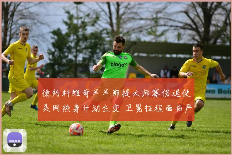 德约科维奇辛辛那提大师赛伤退使美网热身计划生变 卫冕征程面临严峻考验与应对