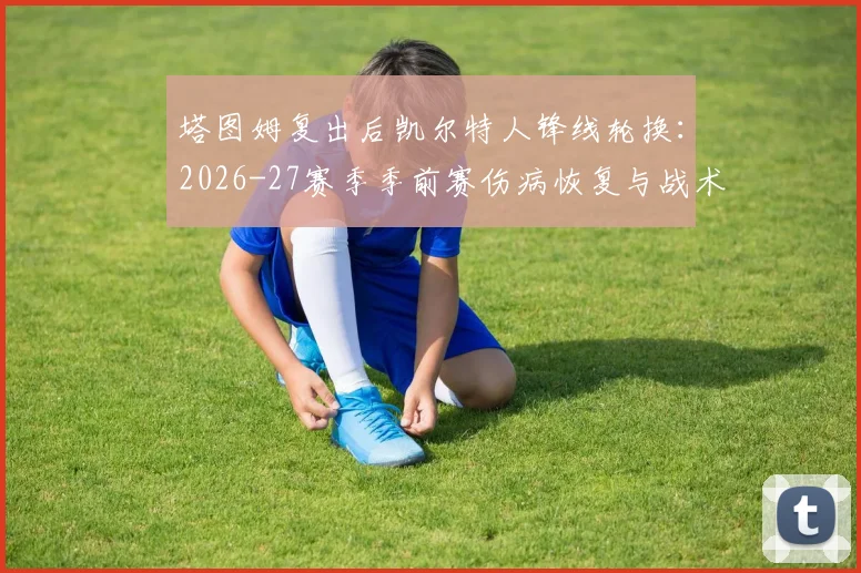 塔图姆复出后凯尔特人锋线轮换：2026-27赛季季前赛伤病恢复与战术适配分析