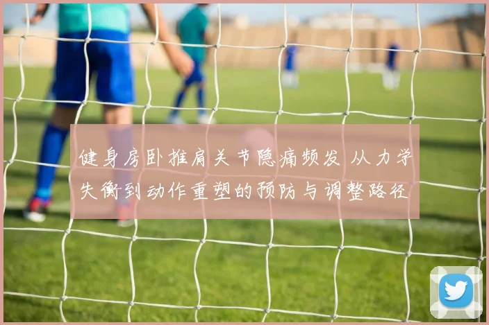 健身房卧推肩关节隐痛频发 从力学失衡到动作重塑的预防与调整路径深度解析