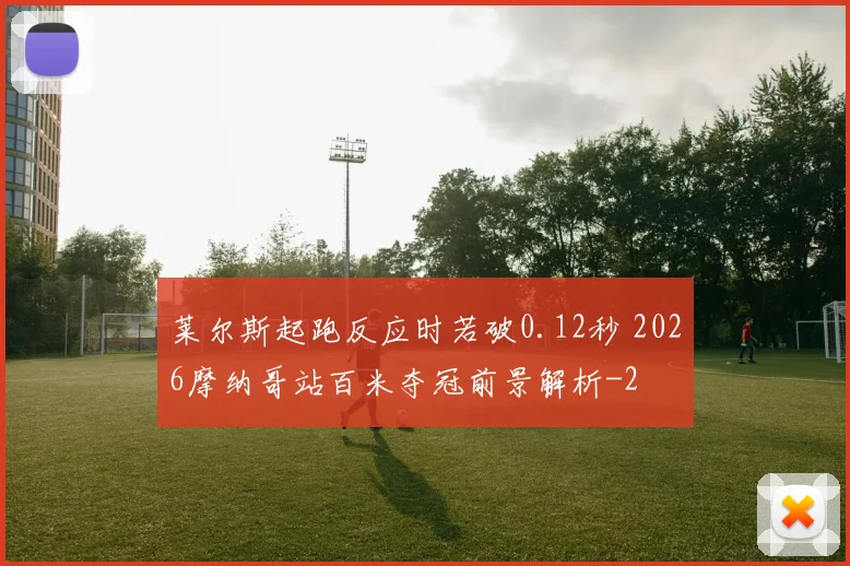 莱尔斯起跑反应时若破0.12秒 2026摩纳哥站百米夺冠前景解析