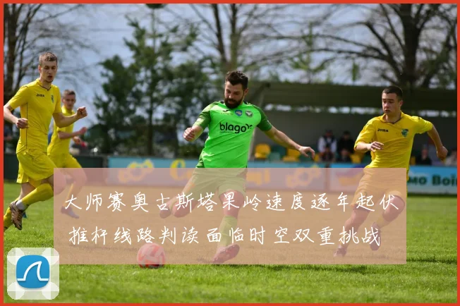 大师赛奥古斯塔果岭速度逐年起伏 推杆线路判读面临时空双重挑战 深度解析果岭速度变化如何重塑争冠格局