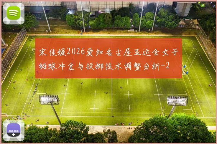 宋佳媛2026爱知名古屋亚运会女子铅球冲金与投掷技术调整分析