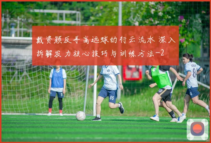戴资颖反手高远球的行云流水 深入拆解发力核心技巧与训练方法