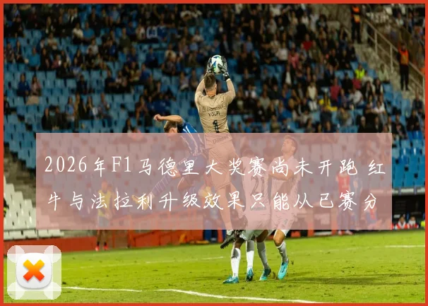2026年F1马德里大奖赛尚未开跑 红牛与法拉利升级效果只能从已赛分站观察