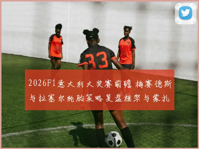 2026F1意大利大奖赛前瞻 梅赛德斯与拉塞尔轮胎策略复盘框架与蒙扎变量