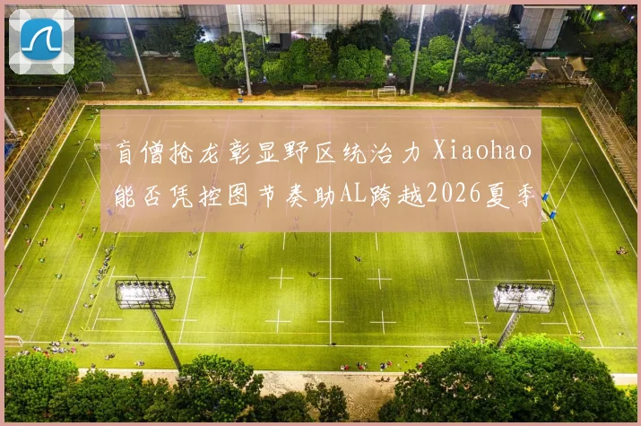 盲僧抢龙彰显野区统治力 Xiaohao能否凭控图节奏助AL跨越2026夏季赛季后赛狭窄门槛