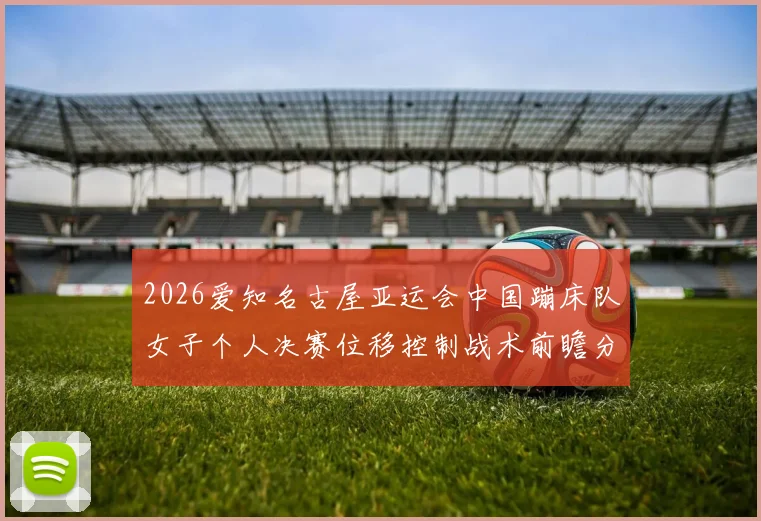 2026爱知名古屋亚运会中国蹦床队女子个人决赛位移控制战术前瞻分析