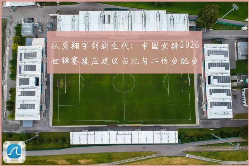 从龚翔宇到新生代:中国女排2026世锦赛接应进攻占比与二传分配分析