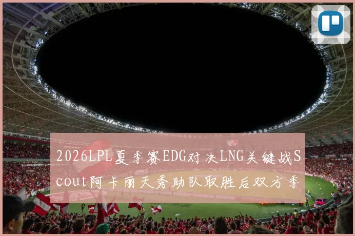 2026LPL夏季赛EDG对决LNG关键战Scout阿卡丽天秀助队取胜后双方季后赛排名及首轮对阵深度分析